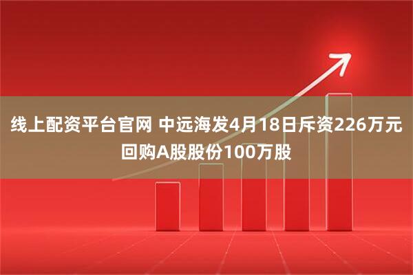 线上配资平台官网 中远海发4月18日斥资226万元回购A股股份100万股