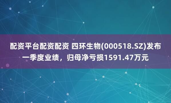 配资平台配资配资 四环生物(000518.SZ)发布一季度业绩，归母净亏损1591.47万元
