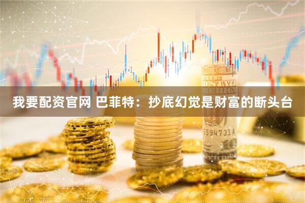 我要配资官网 巴菲特：抄底幻觉是财富的断头台