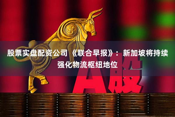 股票实盘配资公司 《联合早报》：新加坡将持续强化物流枢纽地位
