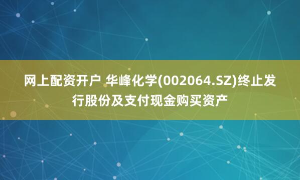 网上配资开户 华峰化学(002064.SZ)终止发行股份及支付现金购买资产