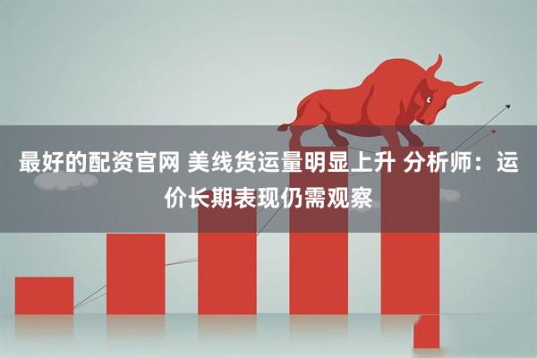 最好的配资官网 美线货运量明显上升 分析师：运价长期表现仍需观察