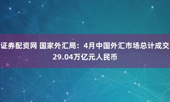 证券配资网 国家外汇局：4月中国外汇市场总计成交29.04万亿元人民币