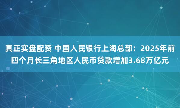 真正实盘配资 中国人民银行上海总部：2025年前四个月长三角地区人民币贷款增加3.68万亿元