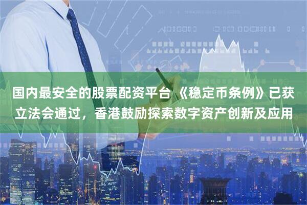 国内最安全的股票配资平台 《稳定币条例》已获立法会通过，香港鼓励探索数字资产创新及应用