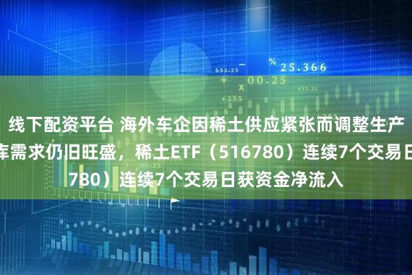 线下配资平台 海外车企因稀土供应紧张而调整生产计划，刚性补库需求仍旧旺盛，稀土ETF（516780）连续7个交易日获资金净流入