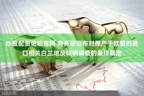 炒股配资论坛官网 商务部公布对原产于欧盟的进口相关白兰地反倾销调查的最终裁定