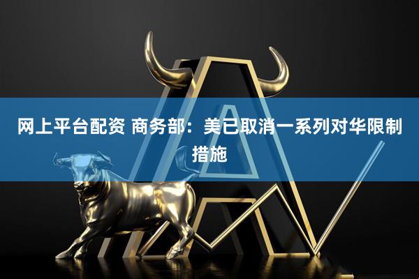 网上平台配资 商务部：美已取消一系列对华限制措施