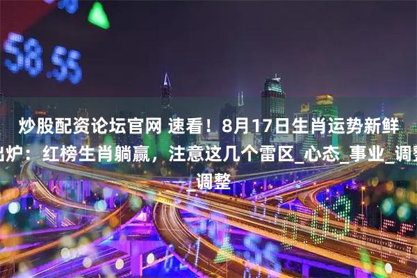 炒股配资论坛官网 速看！8月17日生肖运势新鲜出炉：红榜生肖躺赢，注意这几个雷区_心态_事业_调整