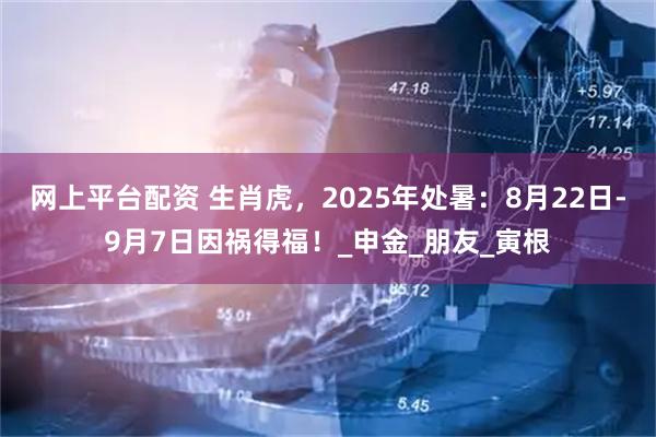 网上平台配资 生肖虎，2025年处暑：8月22日-9月7日因祸得福！_申金_朋友_寅根