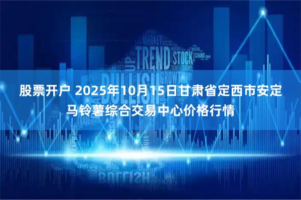 股票开户 2025年10月15日甘肃省定西市安定马铃薯综合交易中心价格行情
