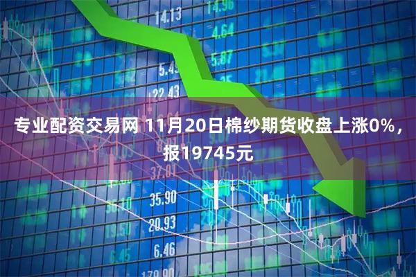 专业配资交易网 11月20日棉纱期货收盘上涨0%，报19745元